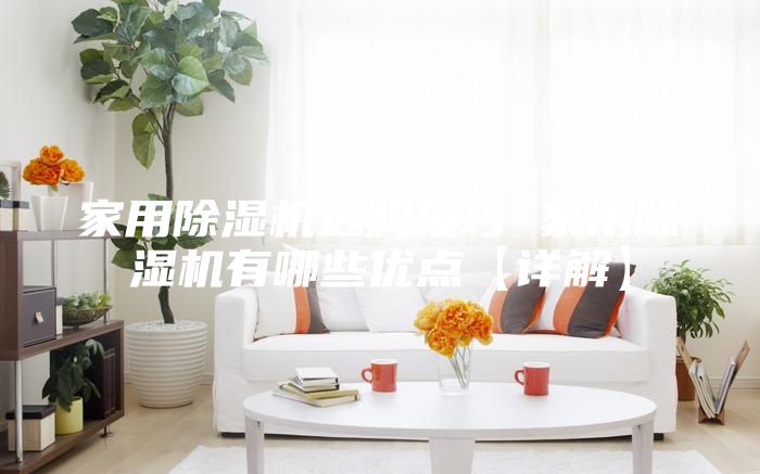 家用除湿机选购技巧 家用除湿机有哪些优点【详解】