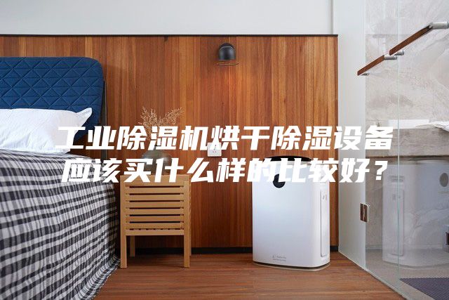 工业除湿机烘干除湿设备应该买什么样的比较好？