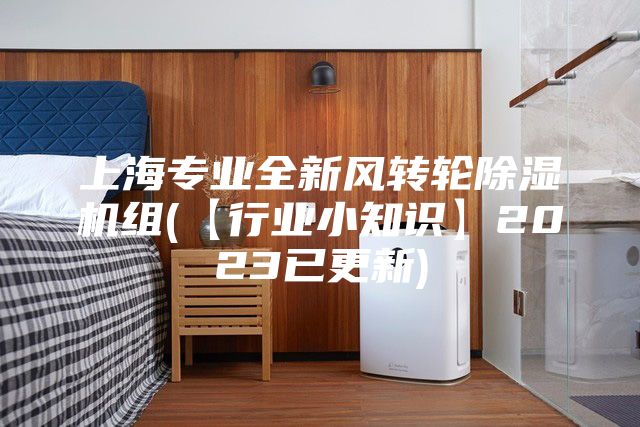 上海专业全新风转轮除湿机组(【行业小知识】2023已更新)