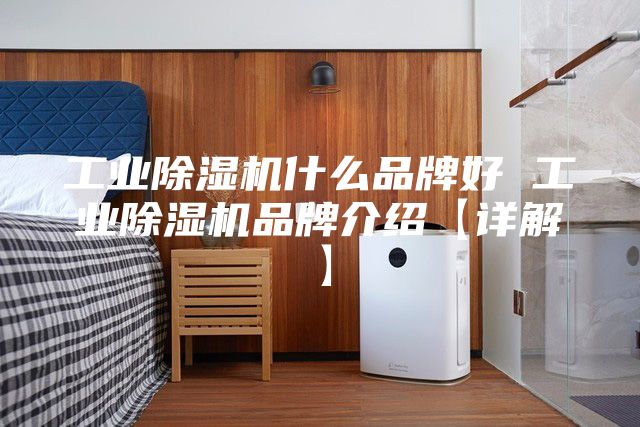 工业除湿机什么品牌好 工业除湿机品牌介绍【详解】