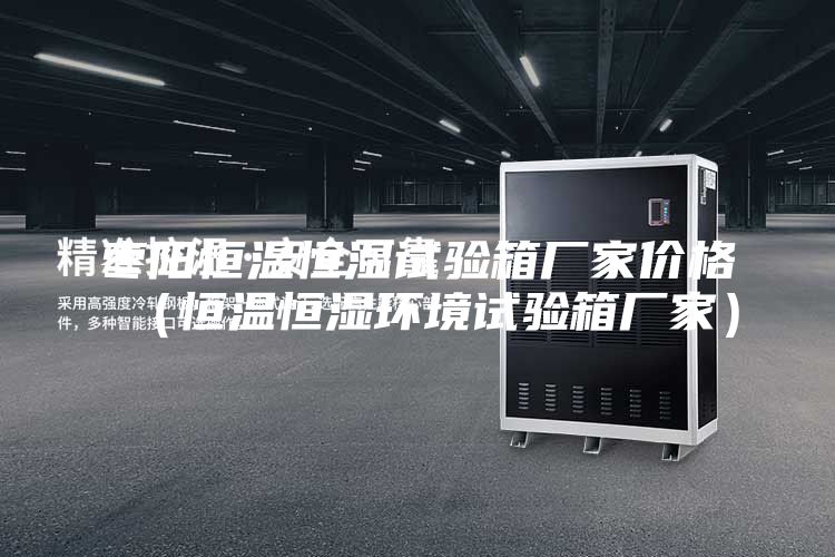 枣阳恒温恒湿试验箱厂家价格（恒温恒湿环境试验箱厂家）