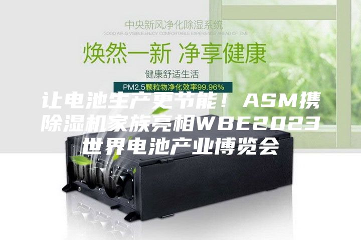 让电池生产更节能！ASM携除湿机家族亮相WBE2023世界电池产业博览会