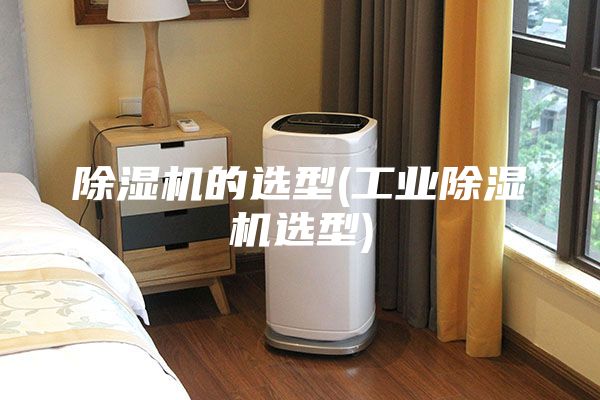 除湿机的选型(工业除湿机选型)
