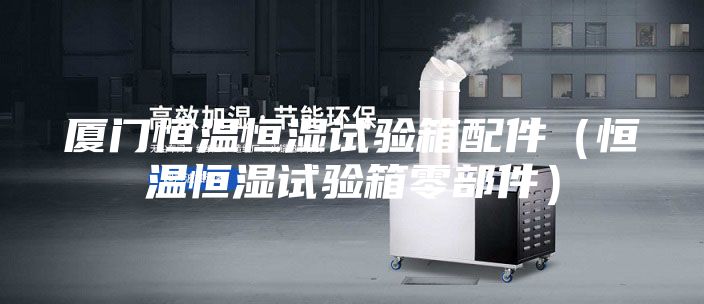 厦门恒温恒湿试验箱配件（恒温恒湿试验箱零部件）