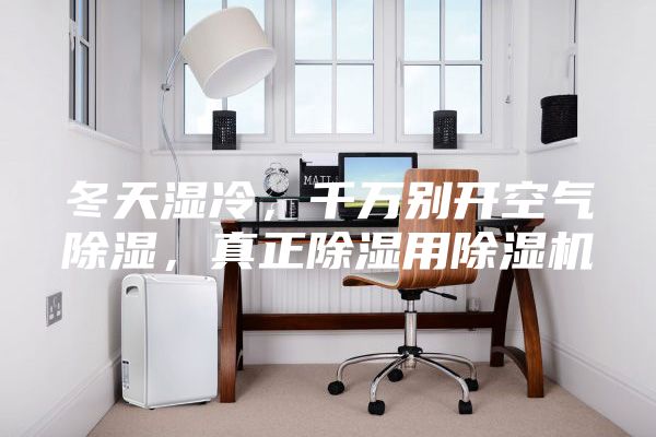 冬天湿冷，千万别开空气除湿，真正除湿用除湿机