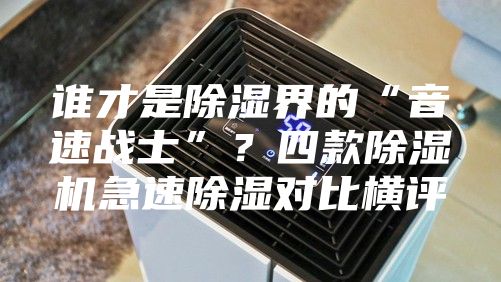 谁才是除湿界的“音速战士”？四款除湿机急速除湿对比横评
