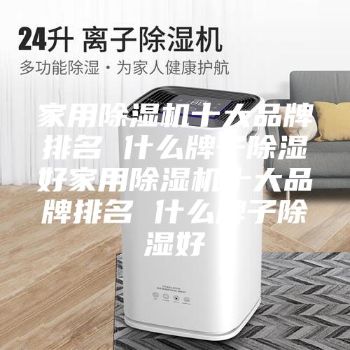 家用除湿机十大品牌排名 什么牌子除湿好家用除湿机十大品牌排名 什么牌子除湿好