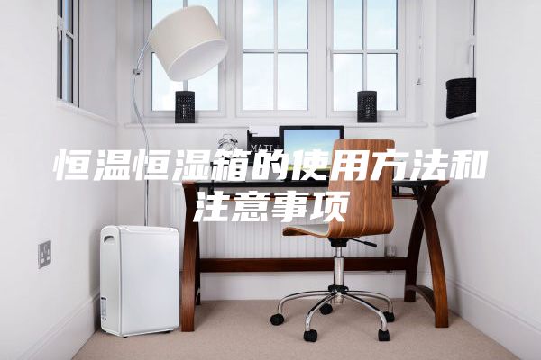 恒温恒湿箱的使用方法和注意事项