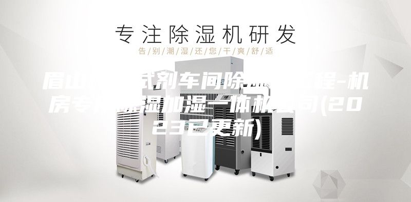 眉山检测试剂车间除湿机工程-机房专用除湿加湿一体机公司(2023已更新)