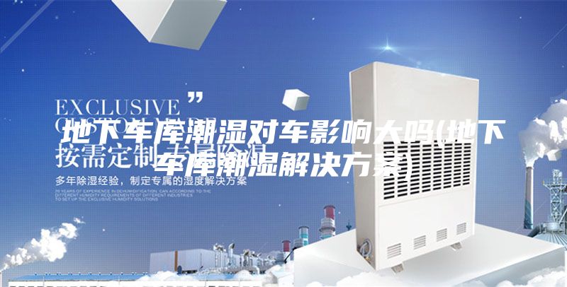 地下车库潮湿对车影响大吗(地下车库潮湿解决方案)