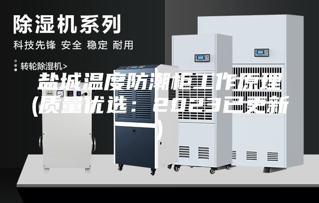 盐城温度防潮柜工作原理(质量优选：2023已更新)