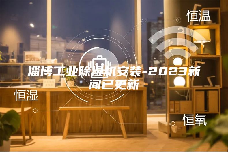 淄博工业除湿机安装-2023新闻已更新