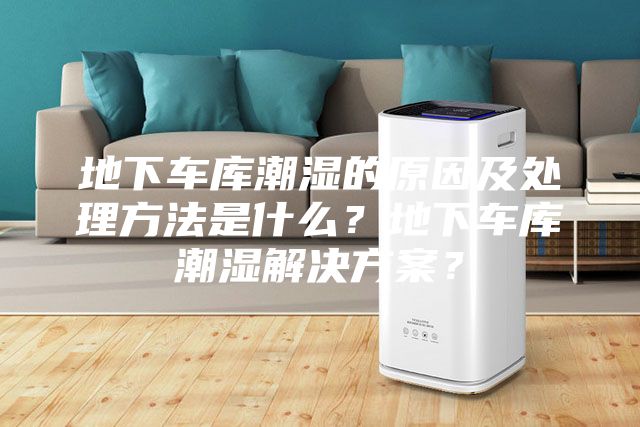 地下车库潮湿的原因及处理方法是什么？地下车库潮湿解决方案？