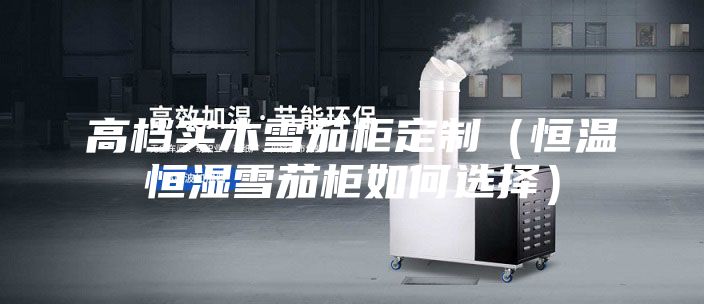 高档实木雪茄柜定制（恒温恒湿雪茄柜如何选择）