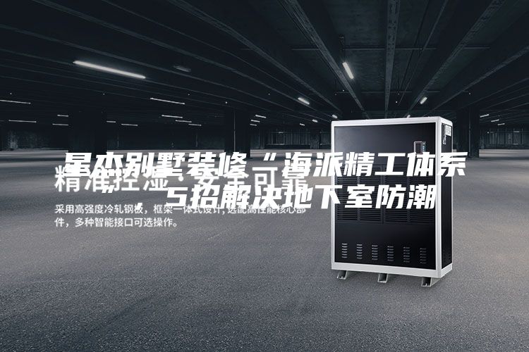 星杰别墅装修“海派精工体系”，5招解决地下室防潮