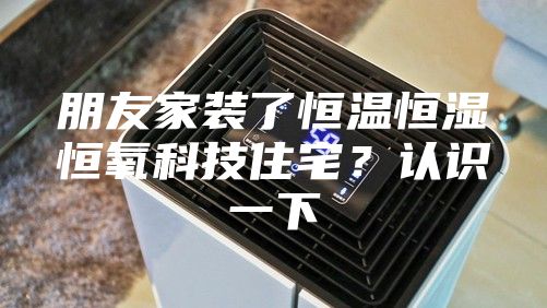 朋友家装了恒温恒湿恒氧科技住宅？认识一下