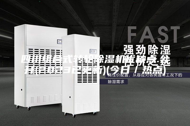 四川组合式转轮除湿机优缺点.公开(2023已更新)(今日／热点)