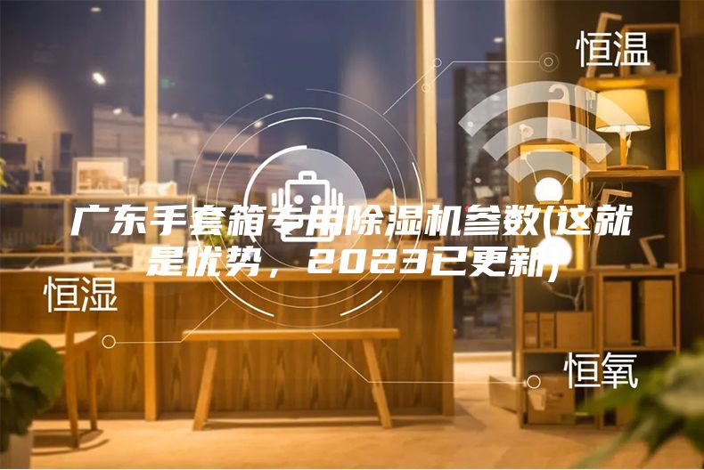 广东手套箱专用除湿机参数(这就是优势，2023已更新)