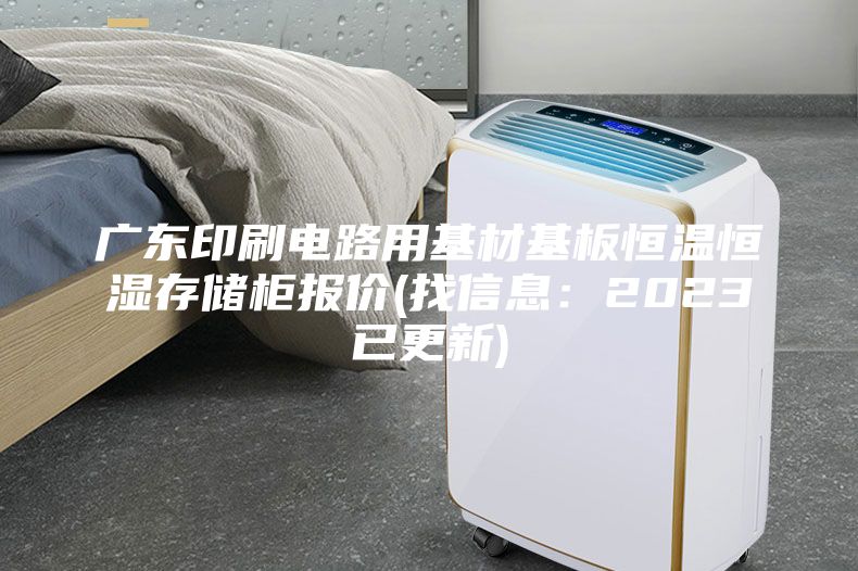 广东印刷电路用基材基板恒温恒湿存储柜报价(找信息：2023已更新)