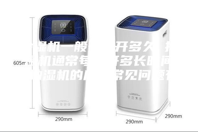 除湿机一般一天开多久 抽湿机通常每天开多长时间 抽湿机的应用常见问题有什么