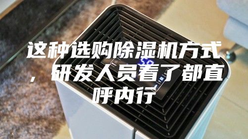 这种选购除湿机方式，研发人员看了都直呼内行