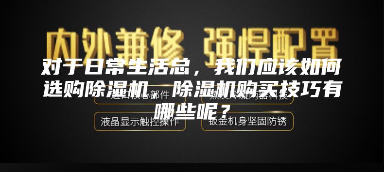 对于日常生活总，我们应该如何选购除湿机，除湿机购买技巧有哪些呢？
