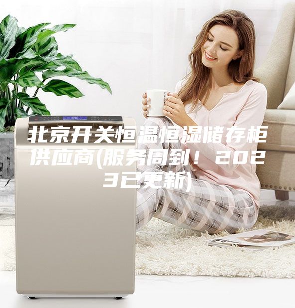 北京开关恒温恒湿储存柜供应商(服务周到！2023已更新)