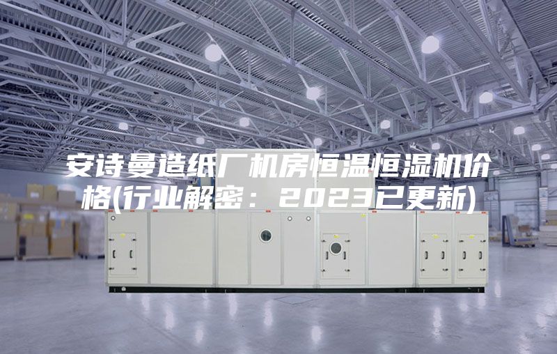 安诗曼造纸厂机房恒温恒湿机价格(行业解密：2023已更新)
