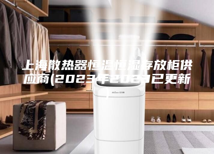 上海散热器恒温恒湿存放柜供应商(2023年2023已更新)