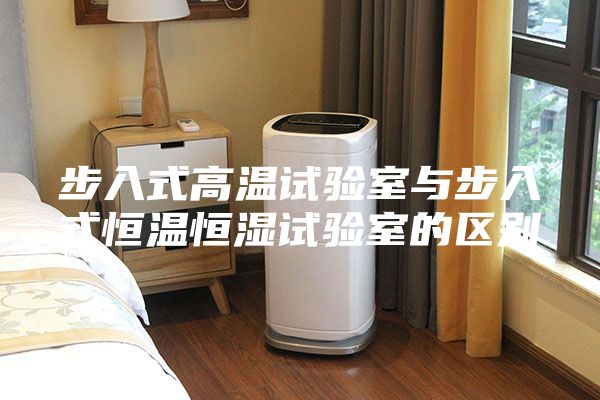 步入式高温试验室与步入式恒温恒湿试验室的区别
