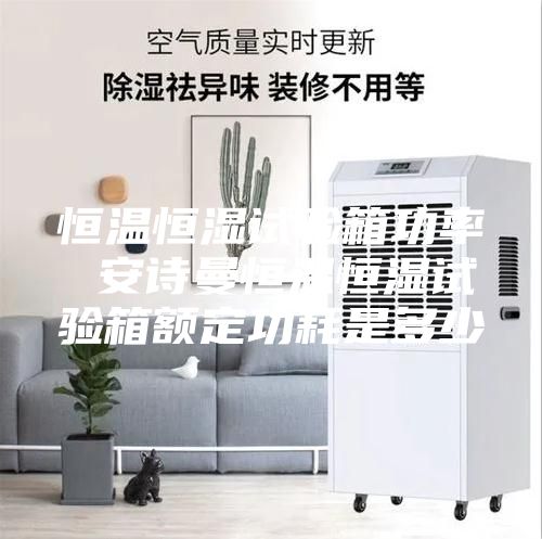 恒温恒湿试验箱功率 安诗曼恒温恒湿试验箱额定功耗是多少