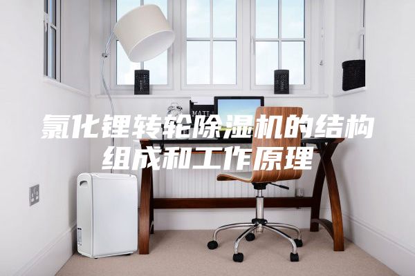 氯化锂转轮除湿机的结构组成和工作原理