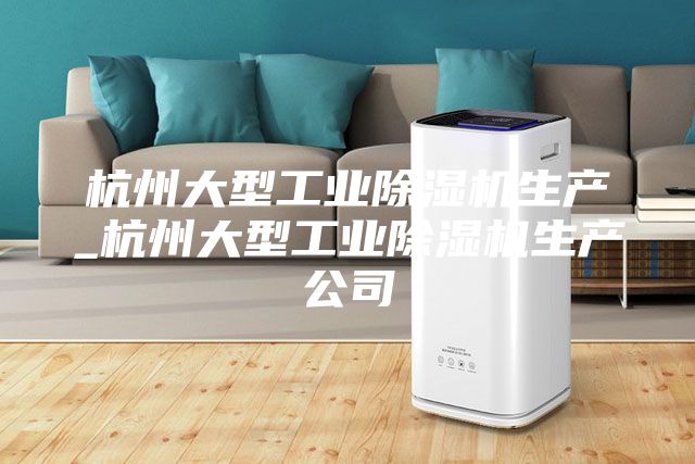 杭州大型工业除湿机生产_杭州大型工业除湿机生产公司