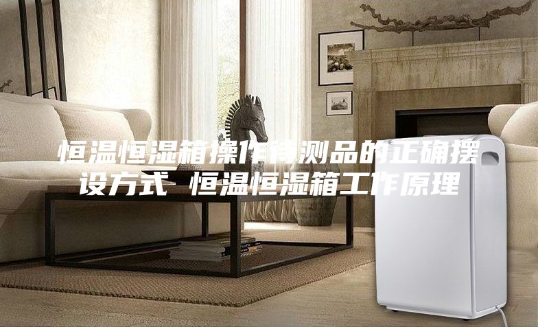 恒温恒湿箱操作待测品的正确摆设方式 恒温恒湿箱工作原理
