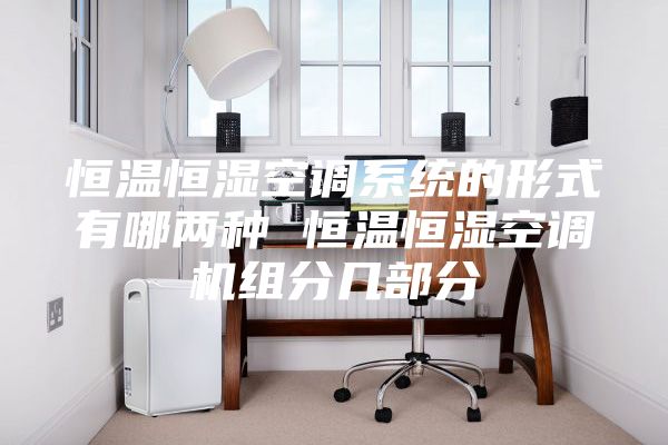 恒温恒湿空调系统的形式有哪两种 恒温恒湿空调机组分几部分