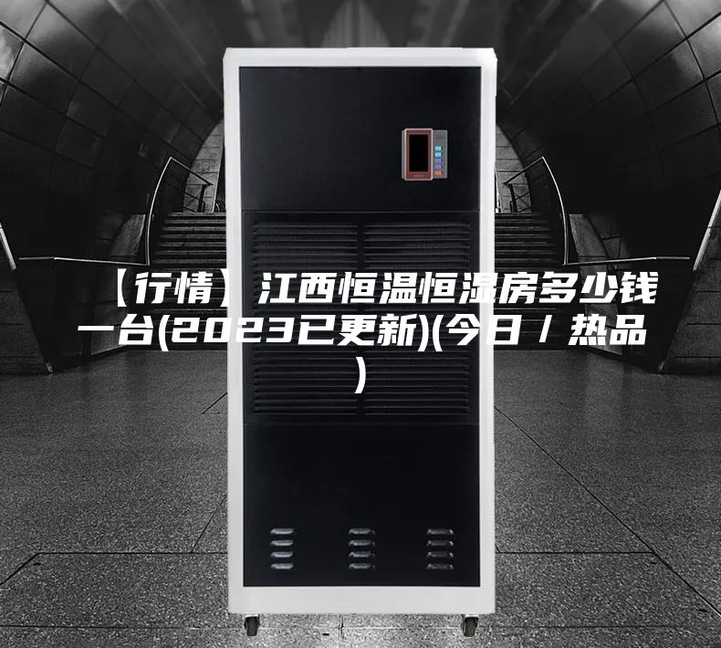【行情】江西恒温恒湿房多少钱一台(2023已更新)(今日／热品)