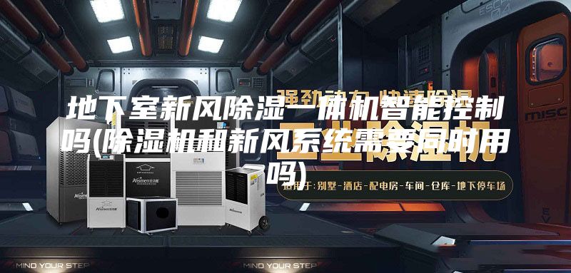 地下室新风除湿一体机智能控制吗(除湿机和新风系统需要同时用吗)