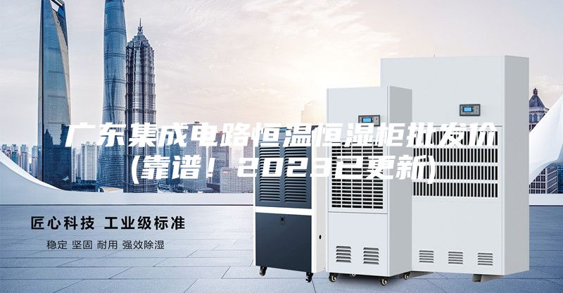 广东集成电路恒温恒湿柜批发价(靠谱！2023已更新)