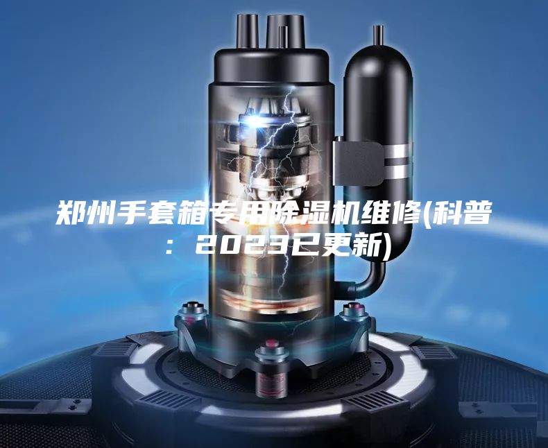 郑州手套箱专用除湿机维修(科普：2023已更新)
