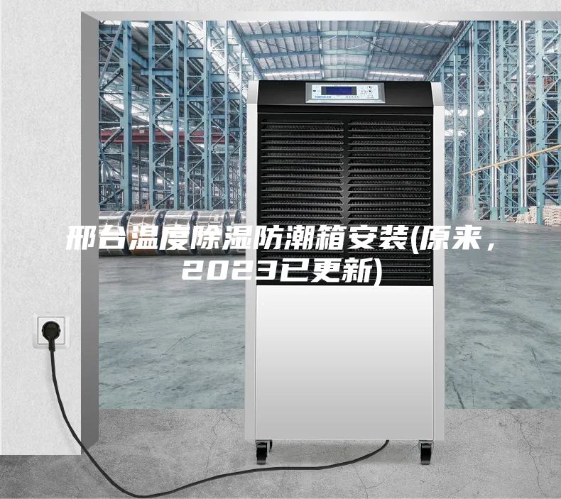 邢台温度除湿防潮箱安装(原来，2023已更新)