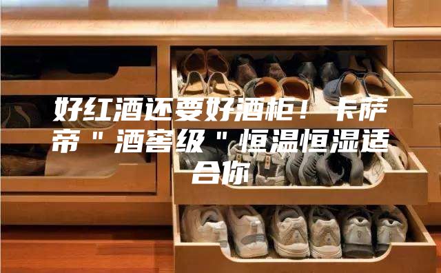 好红酒还要好酒柜！卡萨帝＂酒窖级＂恒温恒湿适合你