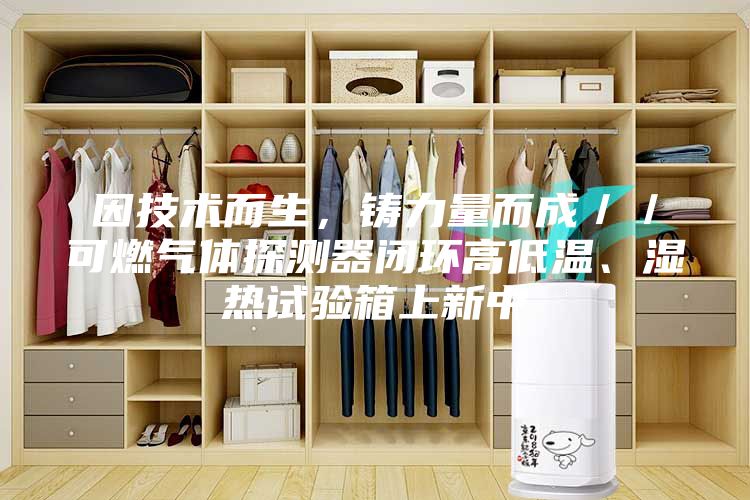 因技术而生，铸力量而成／／可燃气体探测器闭环高低温、湿热试验箱上新中