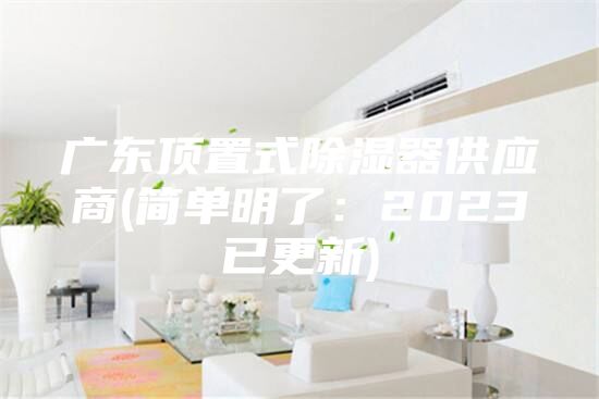 广东顶置式除湿器供应商(简单明了：2023已更新)