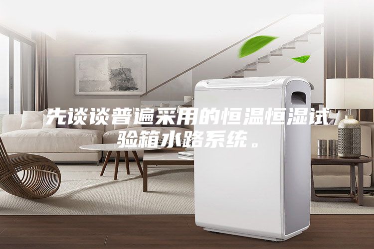 先谈谈普遍采用的恒温恒湿试验箱水路系统。