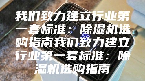 我们致力建立行业第一套标准：除湿机选购指南我们致力建立行业第一套标准：除湿机选购指南