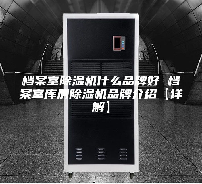档案室除湿机什么品牌好 档案室库房除湿机品牌介绍【详解】