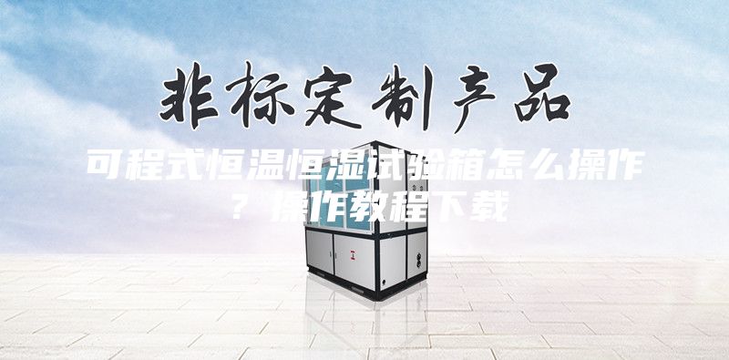 可程式恒温恒湿试验箱怎么操作？操作教程下载