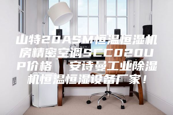 山特20ASM恒温恒湿机房精密空调SCC020UP价格  安诗曼工业除湿机恒温恒湿设备厂家！