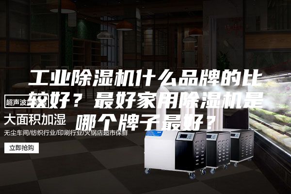 工业除湿机什么品牌的比较好？最好家用除湿机是哪个牌子最好？