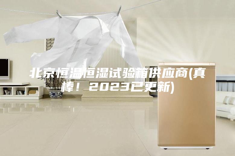 北京恒温恒湿试验箱供应商(真棒！2023已更新)